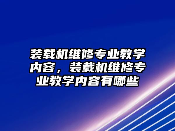 裝載機維修專業(yè)教學(xué)內(nèi)容，裝載機維修專業(yè)教學(xué)內(nèi)容有哪些