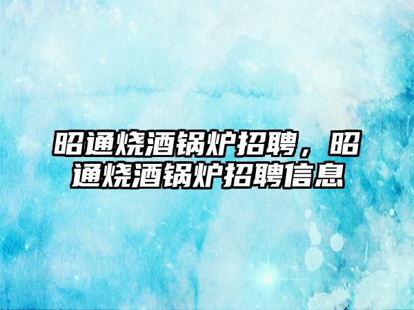 昭通燒酒鍋爐招聘，昭通燒酒鍋爐招聘信息