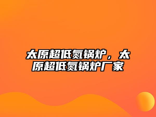 太原超低氮鍋爐，太原超低氮鍋爐廠家