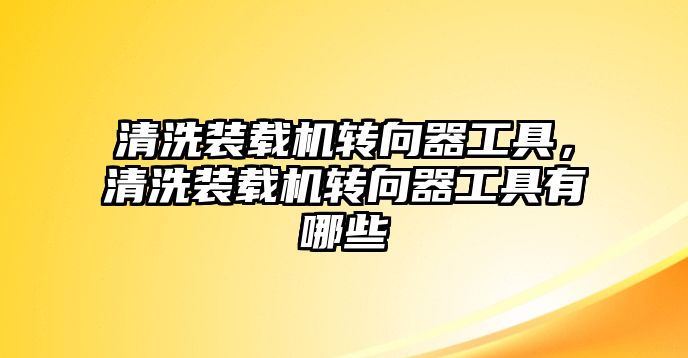 清洗裝載機轉(zhuǎn)向器工具，清洗裝載機轉(zhuǎn)向器工具有哪些