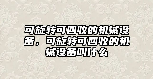 可旋轉(zhuǎn)可回收的機械設備，可旋轉(zhuǎn)可回收的機械設備叫什么