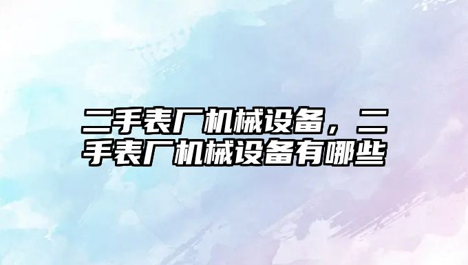 二手表廠機械設備，二手表廠機械設備有哪些