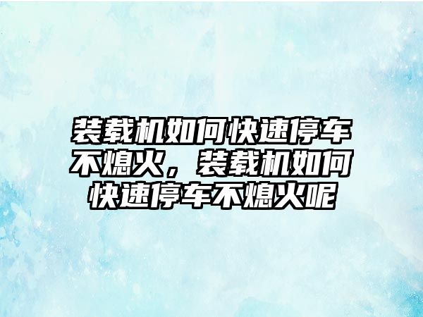 裝載機如何快速停車不熄火，裝載機如何快速停車不熄火呢