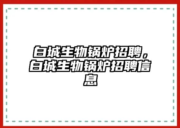 白城生物鍋爐招聘，白城生物鍋爐招聘信息