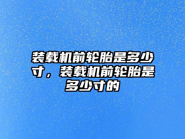 裝載機前輪胎是多少寸，裝載機前輪胎是多少寸的