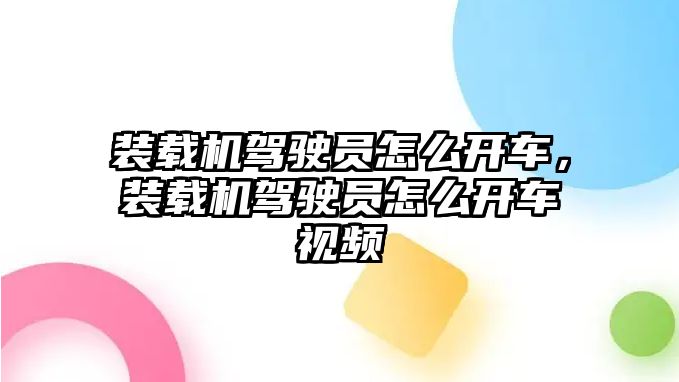 裝載機駕駛員怎么開車，裝載機駕駛員怎么開車視頻