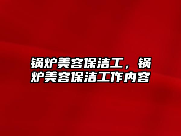 鍋爐美容保潔工，鍋爐美容保潔工作內容