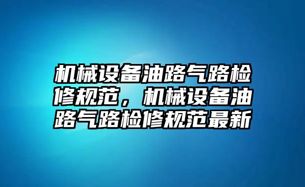 機械設(shè)備油路氣路檢修規(guī)范，機械設(shè)備油路氣路檢修規(guī)范最新