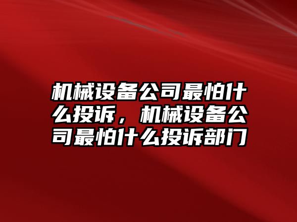 機(jī)械設(shè)備公司最怕什么投訴，機(jī)械設(shè)備公司最怕什么投訴部門(mén)