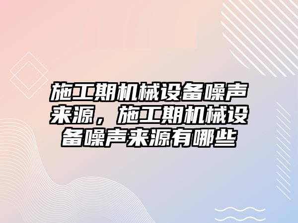 施工期機械設備噪聲來源，施工期機械設備噪聲來源有哪些