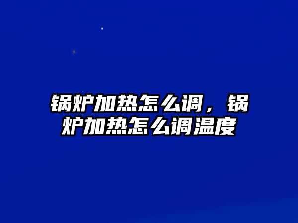 鍋爐加熱怎么調，鍋爐加熱怎么調溫度