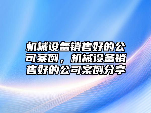 機械設備銷售好的公司案例，機械設備銷售好的公司案例分享