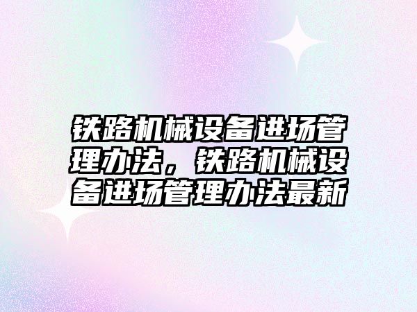 鐵路機械設備進場管理辦法，鐵路機械設備進場管理辦法最新