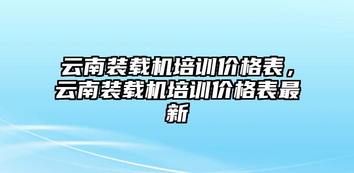 云南裝載機(jī)培訓(xùn)價(jià)格表，云南裝載機(jī)培訓(xùn)價(jià)格表最新