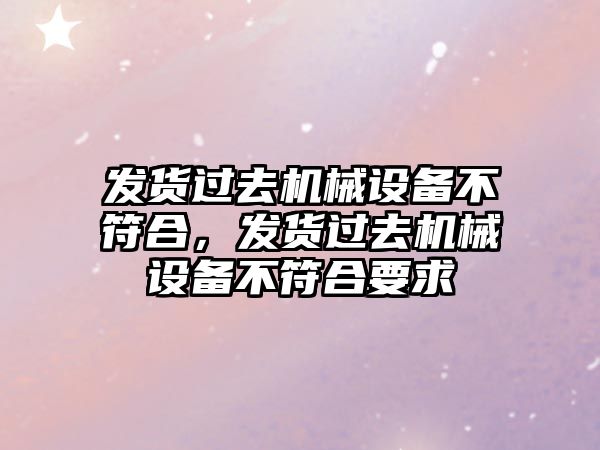 發(fā)貨過去機械設備不符合，發(fā)貨過去機械設備不符合要求