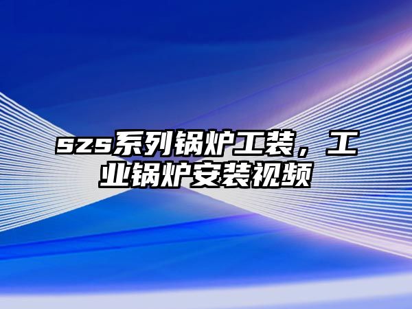 szs系列鍋爐工裝，工業鍋爐安裝視頻