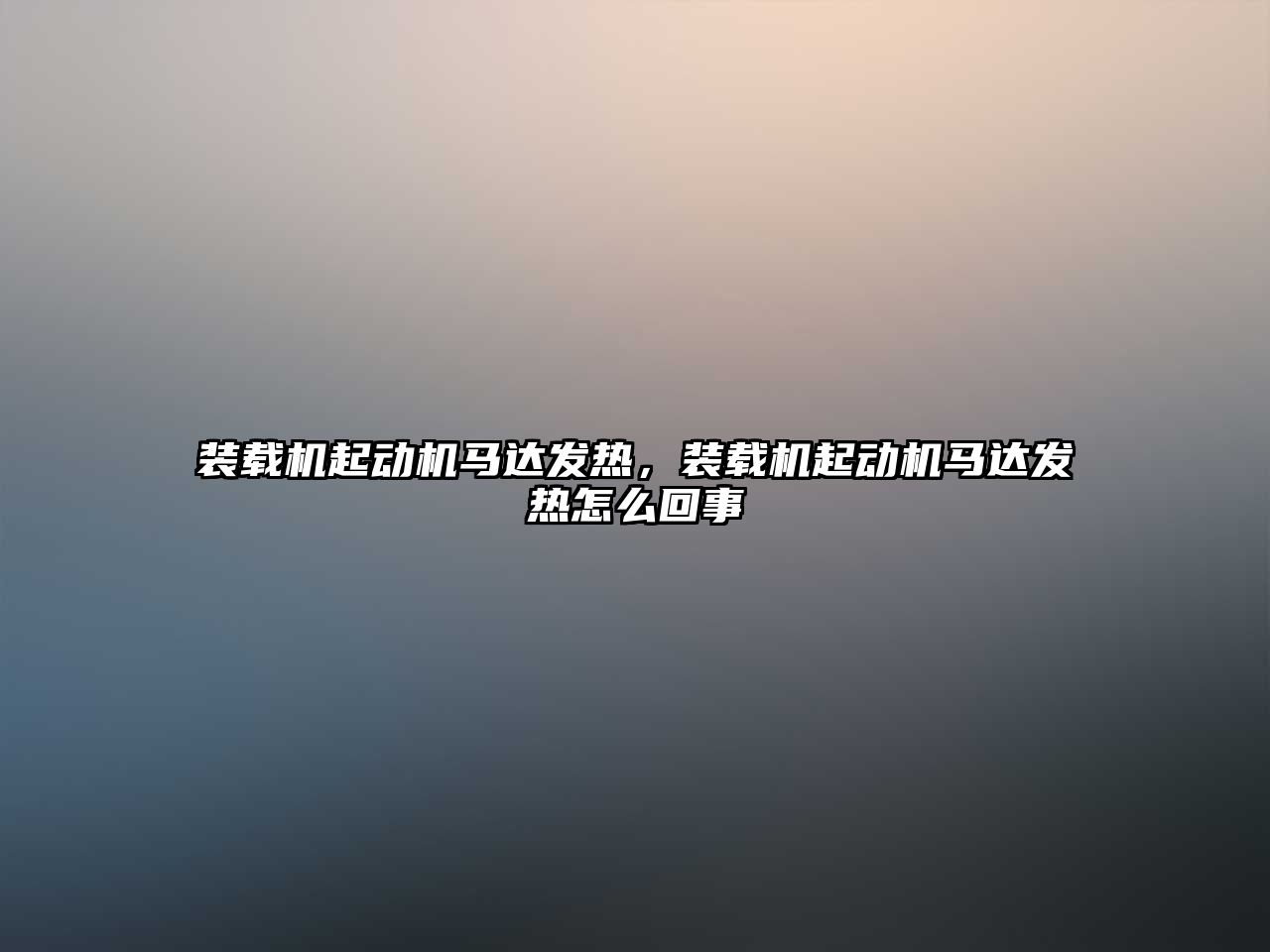 裝載機起動機馬達發(fā)熱，裝載機起動機馬達發(fā)熱怎么回事