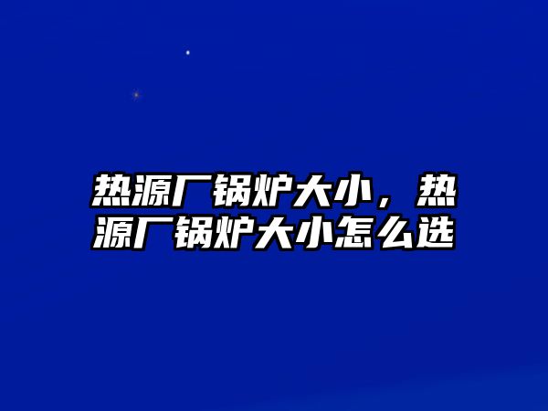 熱源廠鍋爐大小，熱源廠鍋爐大小怎么選