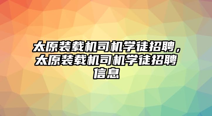 太原裝載機司機學(xué)徒招聘，太原裝載機司機學(xué)徒招聘信息