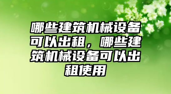 哪些建筑機械設(shè)備可以出租，哪些建筑機械設(shè)備可以出租使用