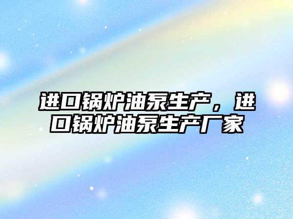 進口鍋爐油泵生產，進口鍋爐油泵生產廠家