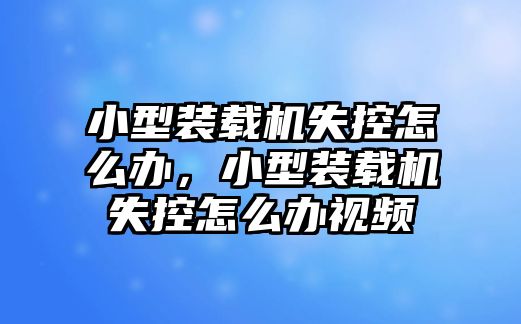 小型裝載機失控怎么辦，小型裝載機失控怎么辦視頻