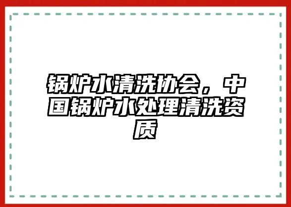 鍋爐水清洗協會，中國鍋爐水處理清洗資質