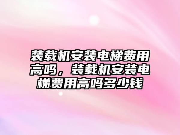 裝載機安裝電梯費用高嗎，裝載機安裝電梯費用高嗎多少錢