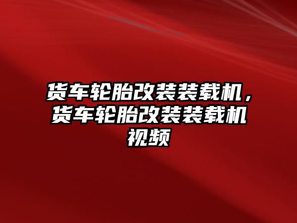 貨車輪胎改裝裝載機，貨車輪胎改裝裝載機視頻