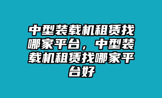 中型裝載機租賃找哪家平臺，中型裝載機租賃找哪家平臺好