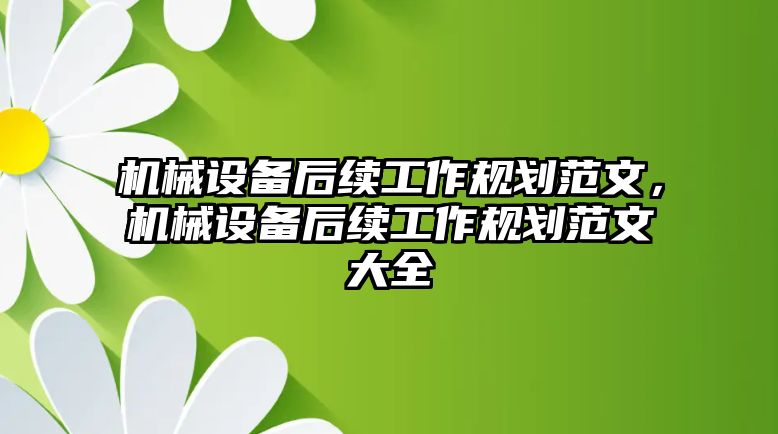 機械設備后續工作規劃范文，機械設備后續工作規劃范文大全