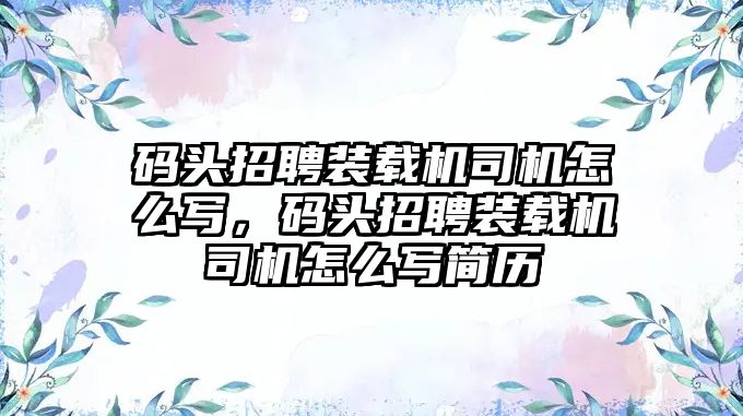 碼頭招聘裝載機司機怎么寫，碼頭招聘裝載機司機怎么寫簡歷