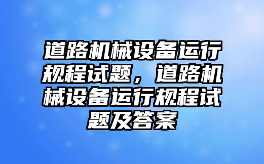 道路機械設備運行規程試題，道路機械設備運行規程試題及答案