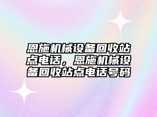 恩施機(jī)械設(shè)備回收站點電話，恩施機(jī)械設(shè)備回收站點電話號碼