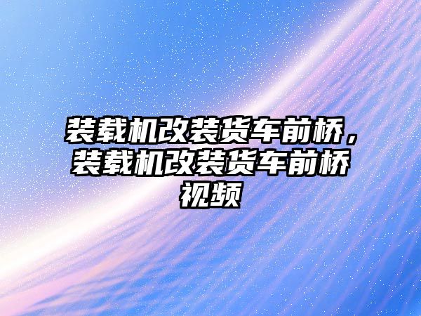 裝載機改裝貨車前橋，裝載機改裝貨車前橋視頻