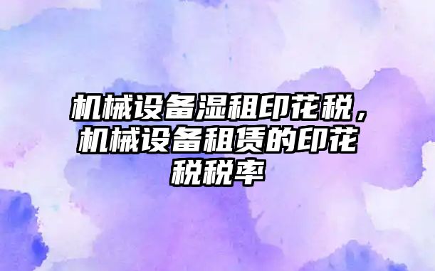 機械設備濕租印花稅，機械設備租賃的印花稅稅率