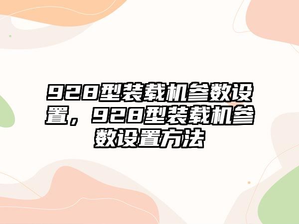 928型裝載機參數(shù)設置，928型裝載機參數(shù)設置方法