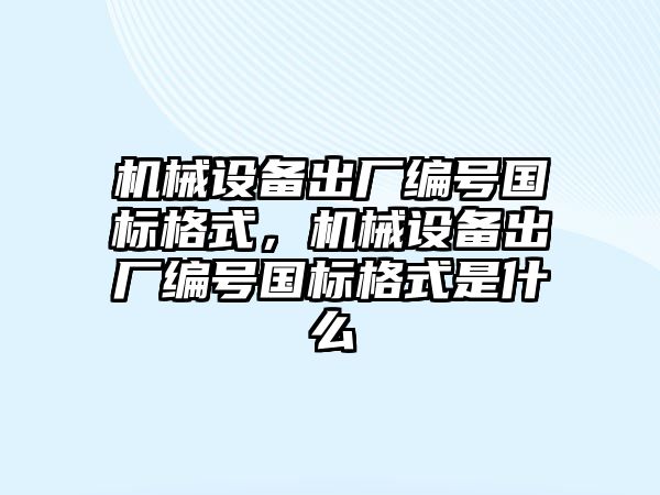 機械設備出廠編號國標格式，機械設備出廠編號國標格式是什么