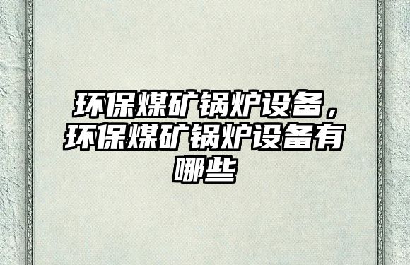 環保煤礦鍋爐設備，環保煤礦鍋爐設備有哪些