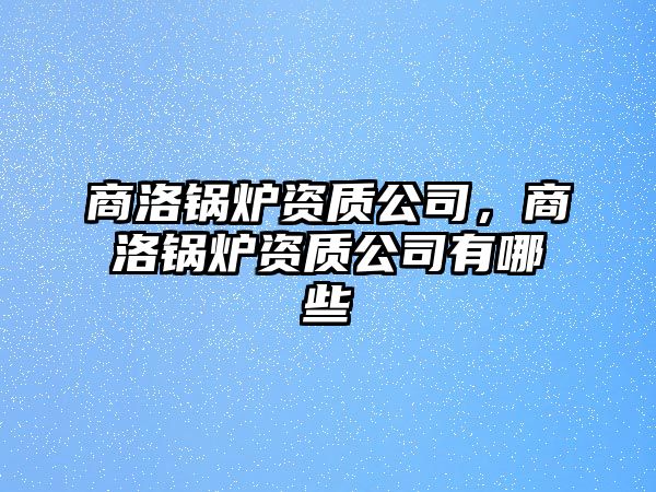 商洛鍋爐資質公司，商洛鍋爐資質公司有哪些