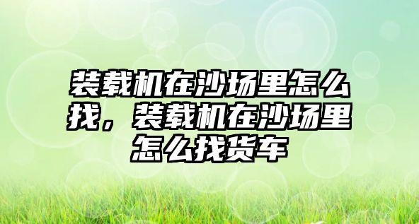 裝載機(jī)在沙場(chǎng)里怎么找，裝載機(jī)在沙場(chǎng)里怎么找貨車(chē)