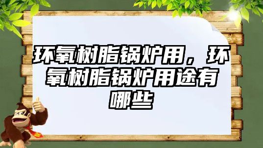 環氧樹脂鍋爐用，環氧樹脂鍋爐用途有哪些