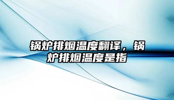 鍋爐排煙溫度翻譯，鍋爐排煙溫度是指