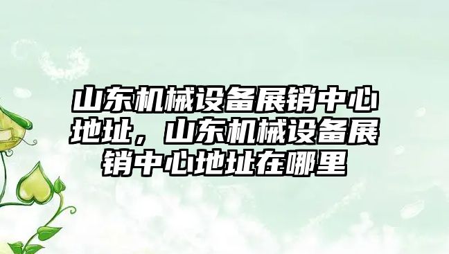 山東機械設(shè)備展銷中心地址，山東機械設(shè)備展銷中心地址在哪里