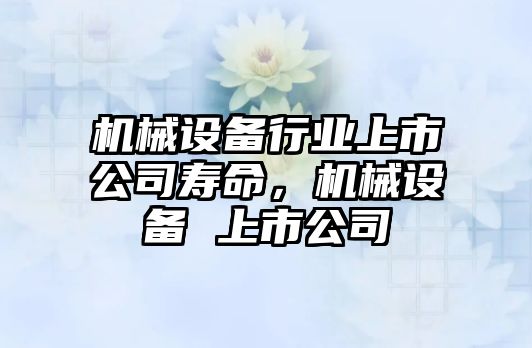 機械設(shè)備行業(yè)上市公司壽命，機械設(shè)備 上市公司