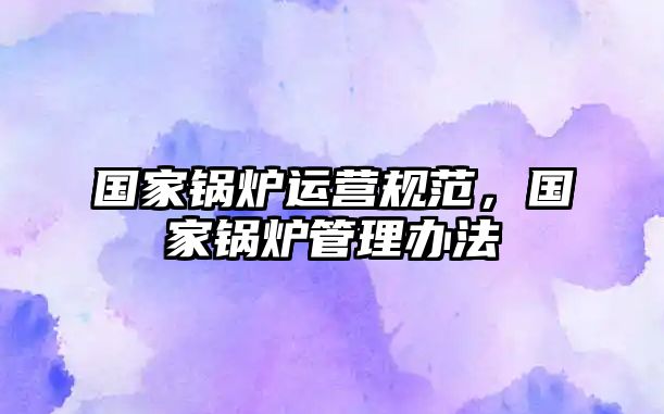 國(guó)家鍋爐運(yùn)營(yíng)規(guī)范，國(guó)家鍋爐管理辦法