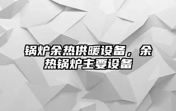 鍋爐余熱供暖設備，余熱鍋爐主要設備