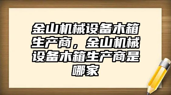 金山機械設(shè)備木箱生產(chǎn)商，金山機械設(shè)備木箱生產(chǎn)商是哪家