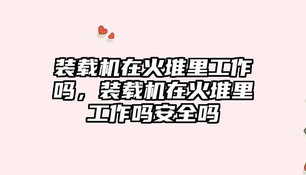 裝載機在火堆里工作嗎，裝載機在火堆里工作嗎安全嗎