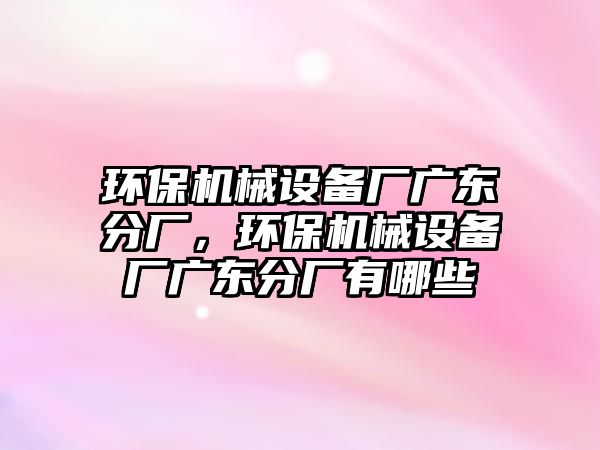 環保機械設備廠廣東分廠，環保機械設備廠廣東分廠有哪些